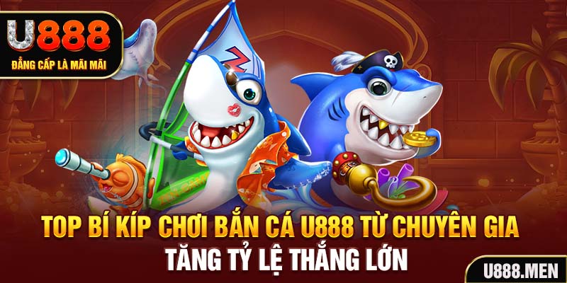 Top bí kíp chơi bắn cá U888 từ chuyên gia tăng tỷ lệ thắng lớn