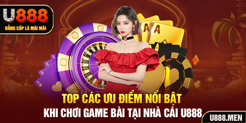 Top các ưu điểm nổi bật khi chơi game bài tại nhà cái U888